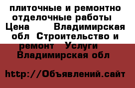 плиточные и ремонтно-отделочные работы › Цена ­ 1 - Владимирская обл. Строительство и ремонт » Услуги   . Владимирская обл.